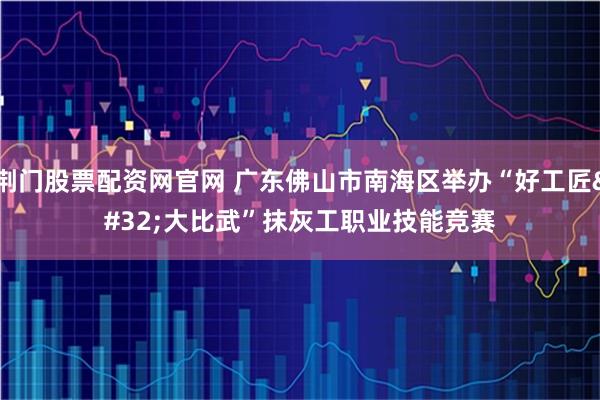 荆门股票配资网官网 广东佛山市南海区举办“好工匠 大比武”抹灰工职业技能竞赛