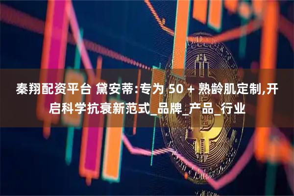 秦翔配资平台 黛安蒂:专为 50 + 熟龄肌定制,开启科学抗衰新范式_品牌_产品_行业