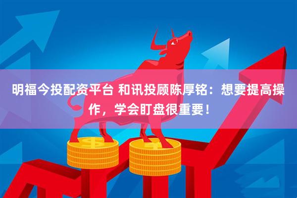 明福今投配资平台 和讯投顾陈厚铭：想要提高操作，学会盯盘很重要！