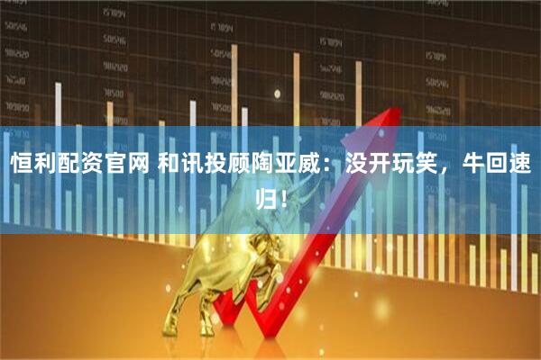 恒利配资官网 和讯投顾陶亚威：没开玩笑，牛回速归！