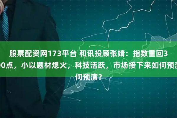 股票配资网173平台 和讯投顾张婧：指数重回3400点，小以题材熄火，科技活跃，市场接下来如何预演？