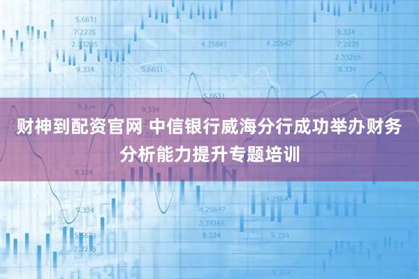 财神到配资官网 中信银行威海分行成功举办财务分析能力提升专题培训