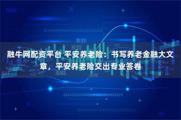 融牛网配资平台 平安养老险：书写养老金融大文章，平安养老险交出专业答卷