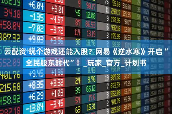 云配资 玩个游戏还能入股？网易《逆水寒》开启“全民股东时代”！_玩家_官方_计划书