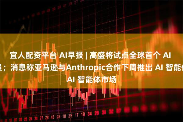 宜人配资平台 AI早报 | 高盛将试点全球首个 AI 程序员；消息称亚马逊与Anthropic合作下周推出 AI 智能体市场