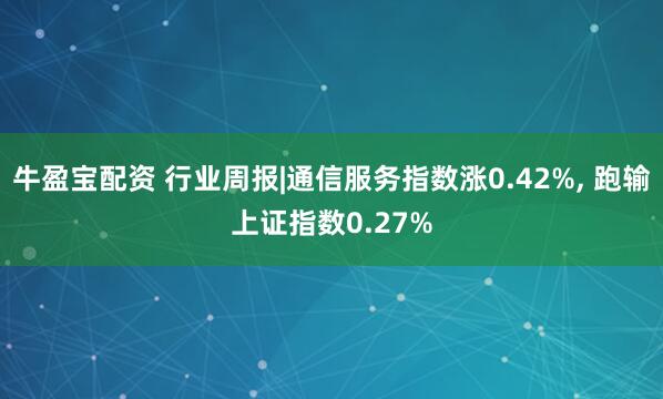 牛盈宝配资 行业周报|通信服务指数涨0.42%, 跑输上证指数0.27%
