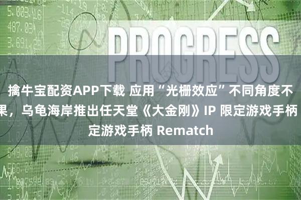 擒牛宝配资APP下载 应用“光栅效应”不同角度不同视觉效果，乌龟海岸推出任天堂《大金刚》IP 限定游戏手柄 Rematch