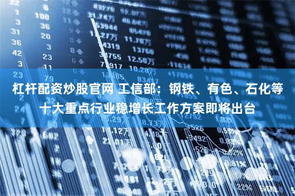 杠杆配资炒股官网 工信部：钢铁、有色、石化等十大重点行业稳增长工作方案即将出台