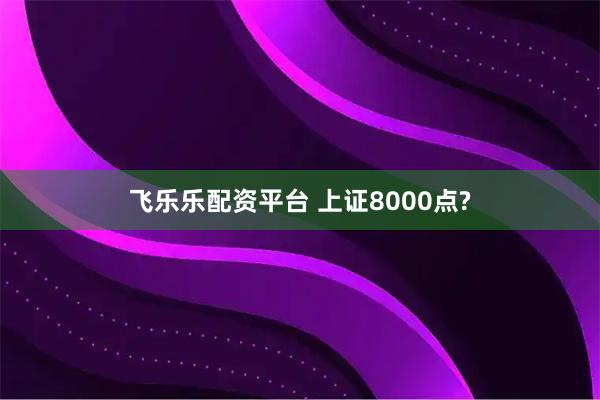 飞乐乐配资平台 上证8000点?