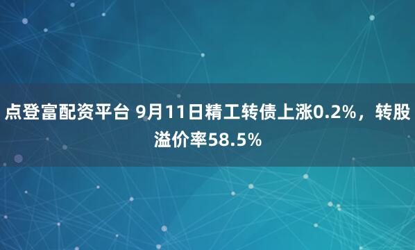 点登富配资平台 9月11日精工转债上涨0.2%，转股溢价率58.5%