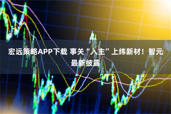 宏远策略APP下载 事关“入主”上纬新材！智元最新披露