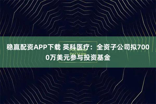 稳赢配资APP下载 英科医疗：全资子公司拟7000万美元参与投资基金