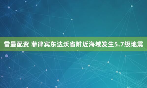 雷曼配资 菲律宾东达沃省附近海域发生5.7级地震