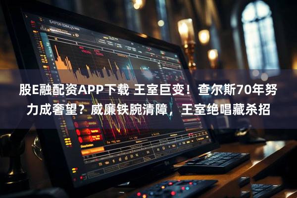 股E融配资APP下载 王室巨变！查尔斯70年努力成奢望？威廉铁腕清障，王室绝唱藏杀招