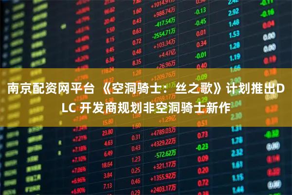 南京配资网平台 《空洞骑士：丝之歌》计划推出DLC 开发商规划非空洞骑士新作