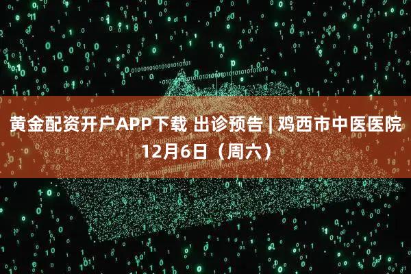 黄金配资开户APP下载 出诊预告 | 鸡西市中医医院12月6日（周六）