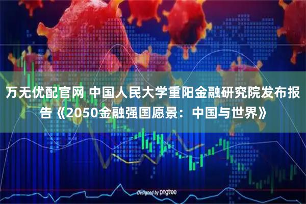 万无优配官网 中国人民大学重阳金融研究院发布报告《2050金融强国愿景：中国与世界》