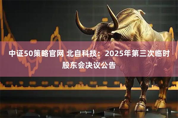 中证50策略官网 北自科技：2025年第三次临时股东会决议公告