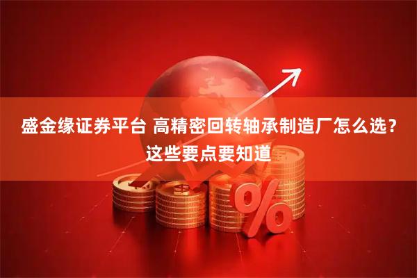 盛金缘证券平台 高精密回转轴承制造厂怎么选？这些要点要知道