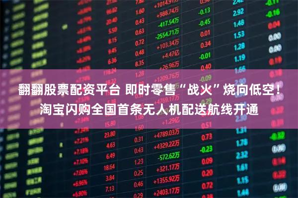 翻翻股票配资平台 即时零售“战火”烧向低空！淘宝闪购全国首条无人机配送航线开通