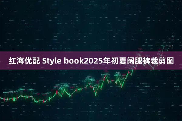红海优配 Style book2025年初夏阔腿裤裁剪图