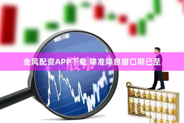 金风配资APP下载 降准降息窗口期已至
