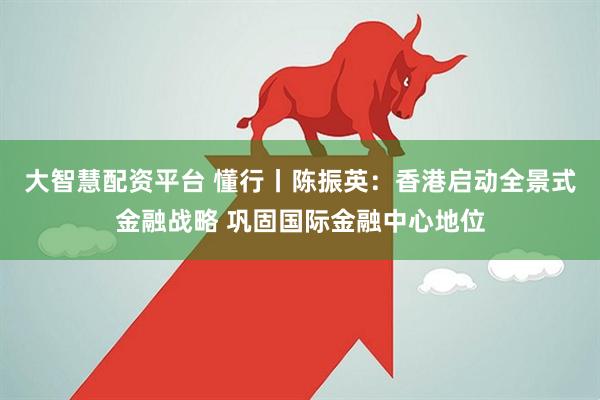 大智慧配资平台 懂行丨陈振英：香港启动全景式金融战略 巩固国际金融中心地位