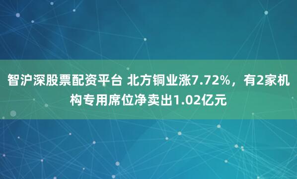 智沪深股票配资平台 北方铜业涨7.72%，有2家机构专用席位净卖出1.02亿元