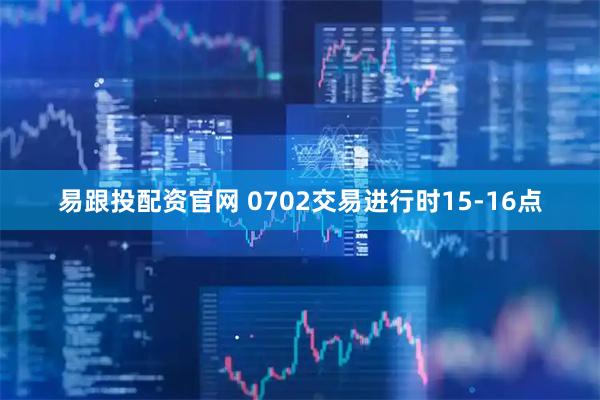 易跟投配资官网 0702交易进行时15-16点