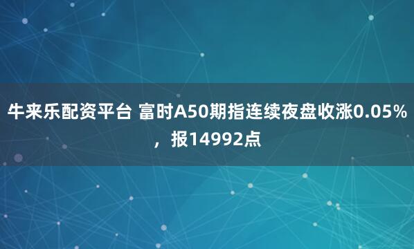 牛来乐配资平台 富时A50期指连续夜盘收涨0.05%，报14992点