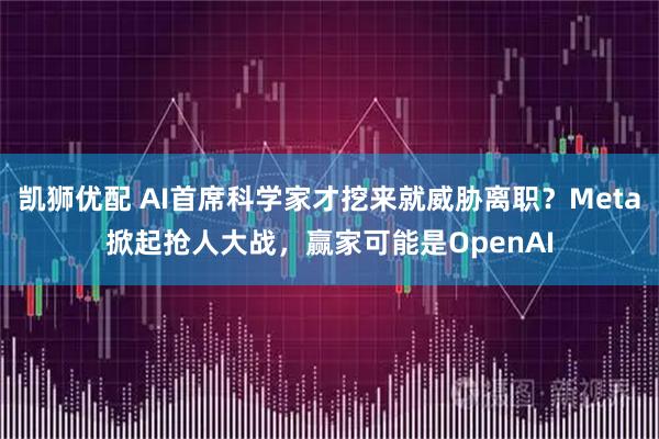 凯狮优配 AI首席科学家才挖来就威胁离职？Meta掀起抢人大战，赢家可能是OpenAI
