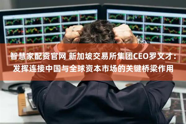 智慧家配资官网 新加坡交易所集团CEO罗文才：发挥连接中国与全球资本市场的关键桥梁作用