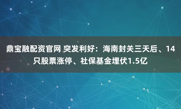 鼎宝融配资官网 突发利好：海南封关三天后、14只股票涨停、社保基金埋伏1.5亿