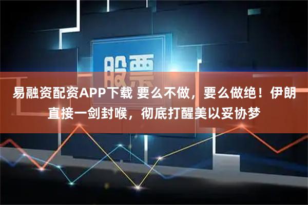 易融资配资APP下载 要么不做，要么做绝！伊朗直接一剑封喉，彻底打醒美以妥协梦